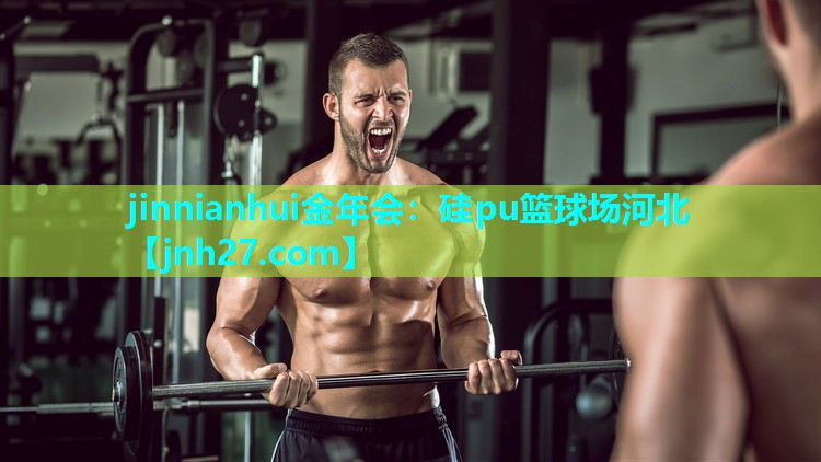 jinnianhui金年会：硅pu篮球场河北