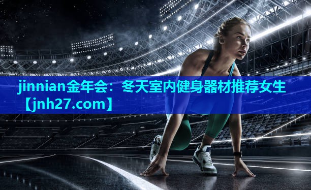 jinnian金年会：冬天室内健身器材推荐女生