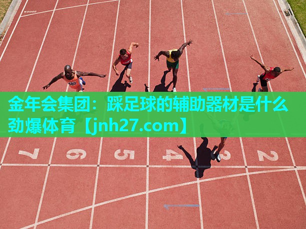 金年会集团：踩足球的辅助器材是什么劲爆体育
