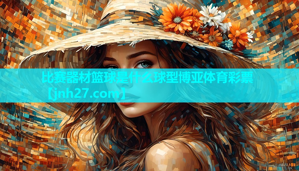 比赛器材篮球是什么球型博亚体育彩票