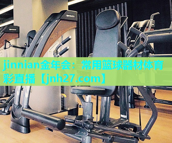 jinnian金年会：常用篮球器材体育彩直播