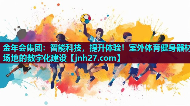 金年会集团：智能科技，提升体验！室外体育健身器材场地的数字化建设