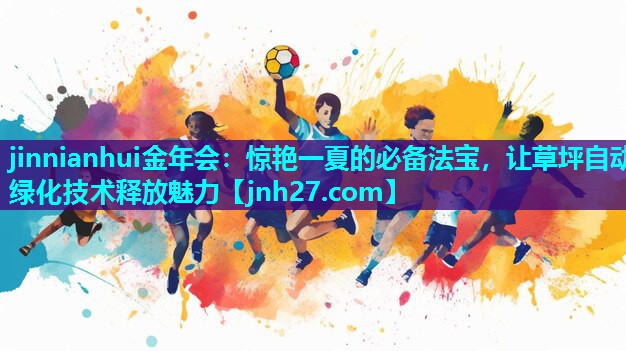 jinnianhui金年会：惊艳一夏的必备法宝，让草坪自动绿化技术释放魅力