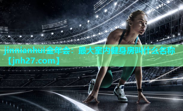 jinnianhui金年会：最大室内健身房叫什么名称