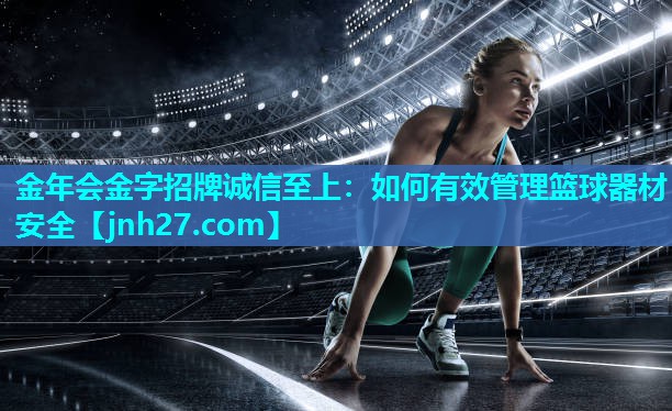 金年会金字招牌诚信至上：如何有效管理篮球器材安全