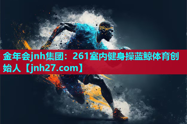 金年会jnh集团：261室内健身操蓝鲸体育创始人