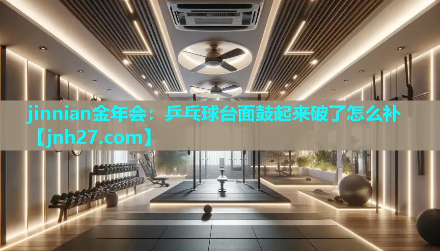 jinnian金年会：乒乓球台面鼓起来破了怎么补