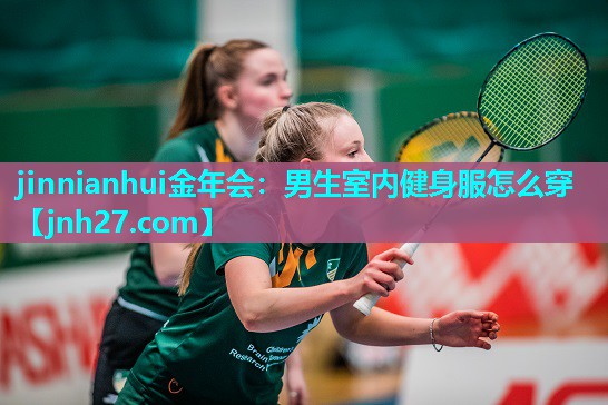 jinnianhui金年会：男生室内健身服怎么穿