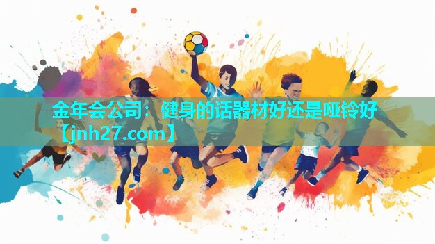 金年会公司：健身的话器材好还是哑铃好