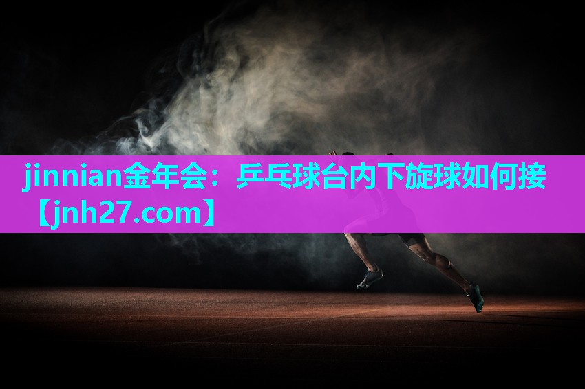 jinnian金年会：乒乓球台内下旋球如何接
