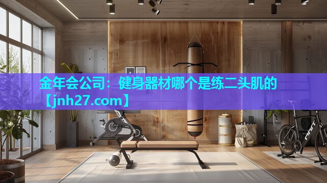 金年会公司：健身器材哪个是练二头肌的