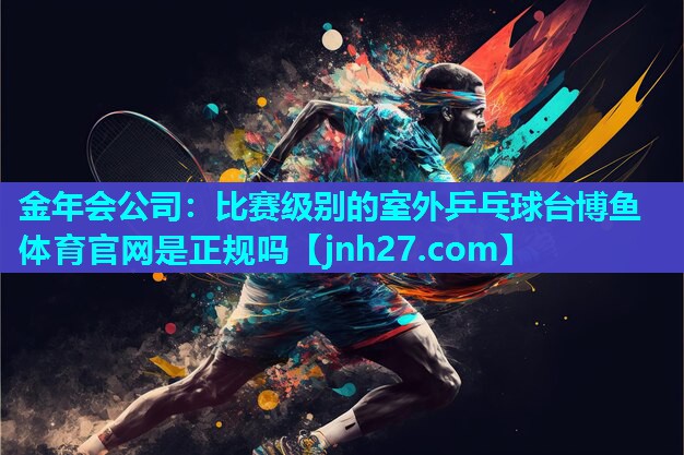 金年会公司：比赛级别的室外乒乓球台博鱼体育官网是正规吗