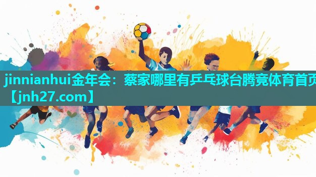 jinnianhui金年会：蔡家哪里有乒乓球台腾竞体育首页