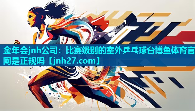 金年会jnh公司：比赛级别的室外乒乓球台博鱼体育官网是正规吗