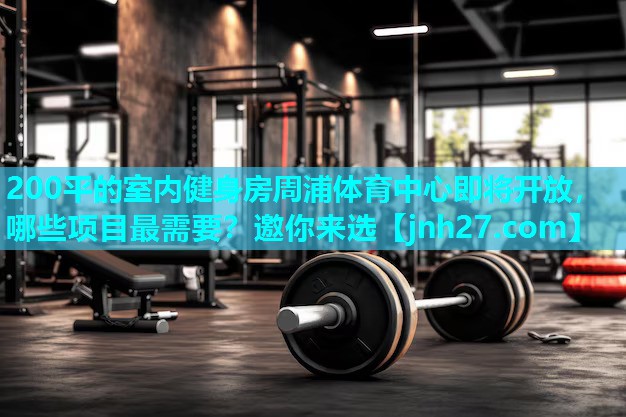 200平的室内健身房周浦体育中心即将开放，哪些项目最需要？邀你来选