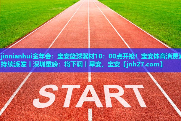 jinnianhui金年会：宝安篮球器材10：00点开抢！宝安体育消费券持续派发丨深圳重磅：将下调丨早安，宝安