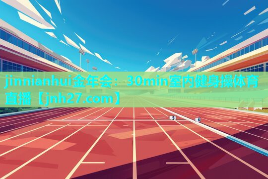 jinnianhui金年会：30min室内健身操体育直播