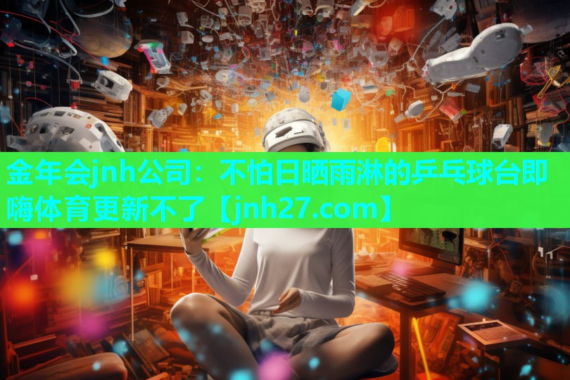 金年会jnh公司：不怕日晒雨淋的乒乓球台即嗨体育更新不了