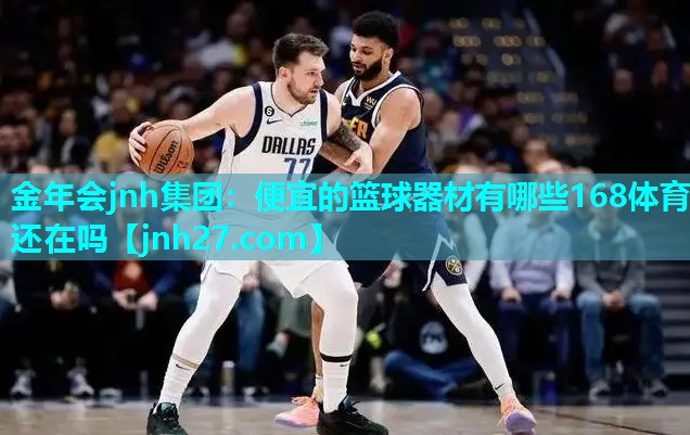 金年会jnh集团：便宜的篮球器材有哪些168体育还在吗