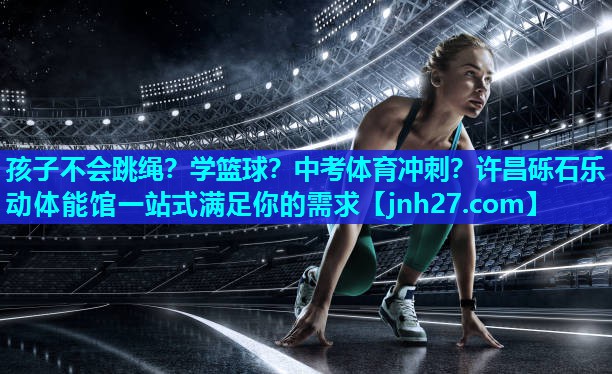 孩子不会跳绳？学篮球？中考体育冲刺？许昌砾石乐动体能馆一站式满足你的需求