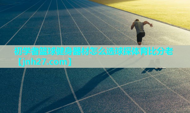 初学者篮球健身器材怎么选球探体育比分老