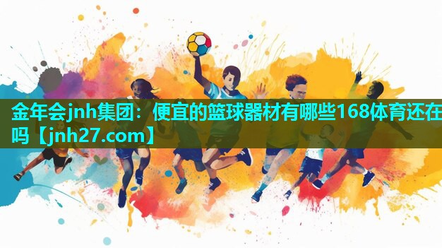 金年会jnh集团：便宜的篮球器材有哪些168体育还在吗