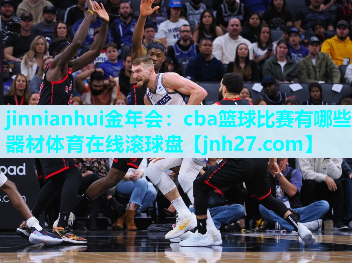 jinnianhui金年会：cba篮球比赛有哪些器材体育在线滚球盘