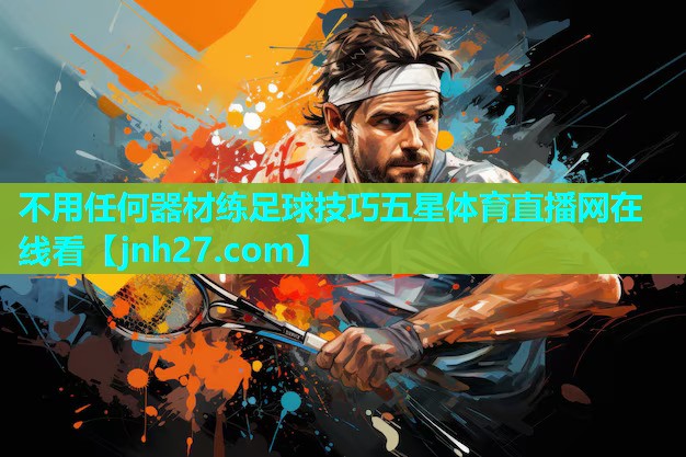 不用任何器材练足球技巧五星体育直播网在线看