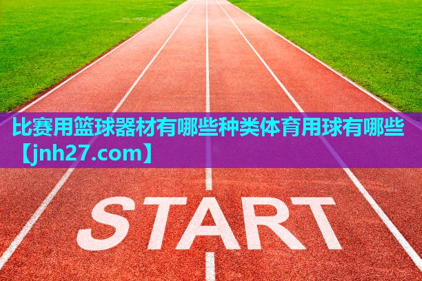 比赛用篮球器材有哪些种类体育用球有哪些